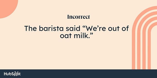 Comma rules examples: The barista said “We’re out of oat milk.”