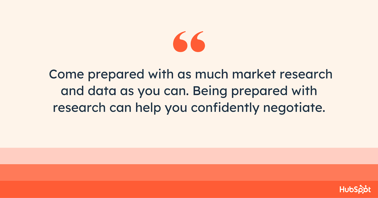 Come prepared with as much market research and data as possible. Being prepared with research can help you confidently negotiate