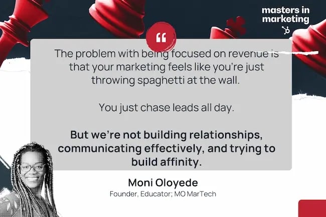 “The problem with being focused on revenue is that your marketing feels like you’re just throwing spaghetti at the wall. You just chase leads all day.